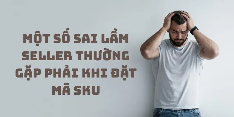 Một số sai lầm seller thường gặp phải khi đặt mã SKU