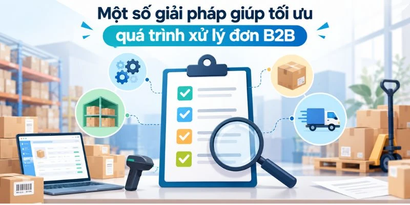 Một số giải pháp giúp tối ưu quá trình xử lý đơn B2B